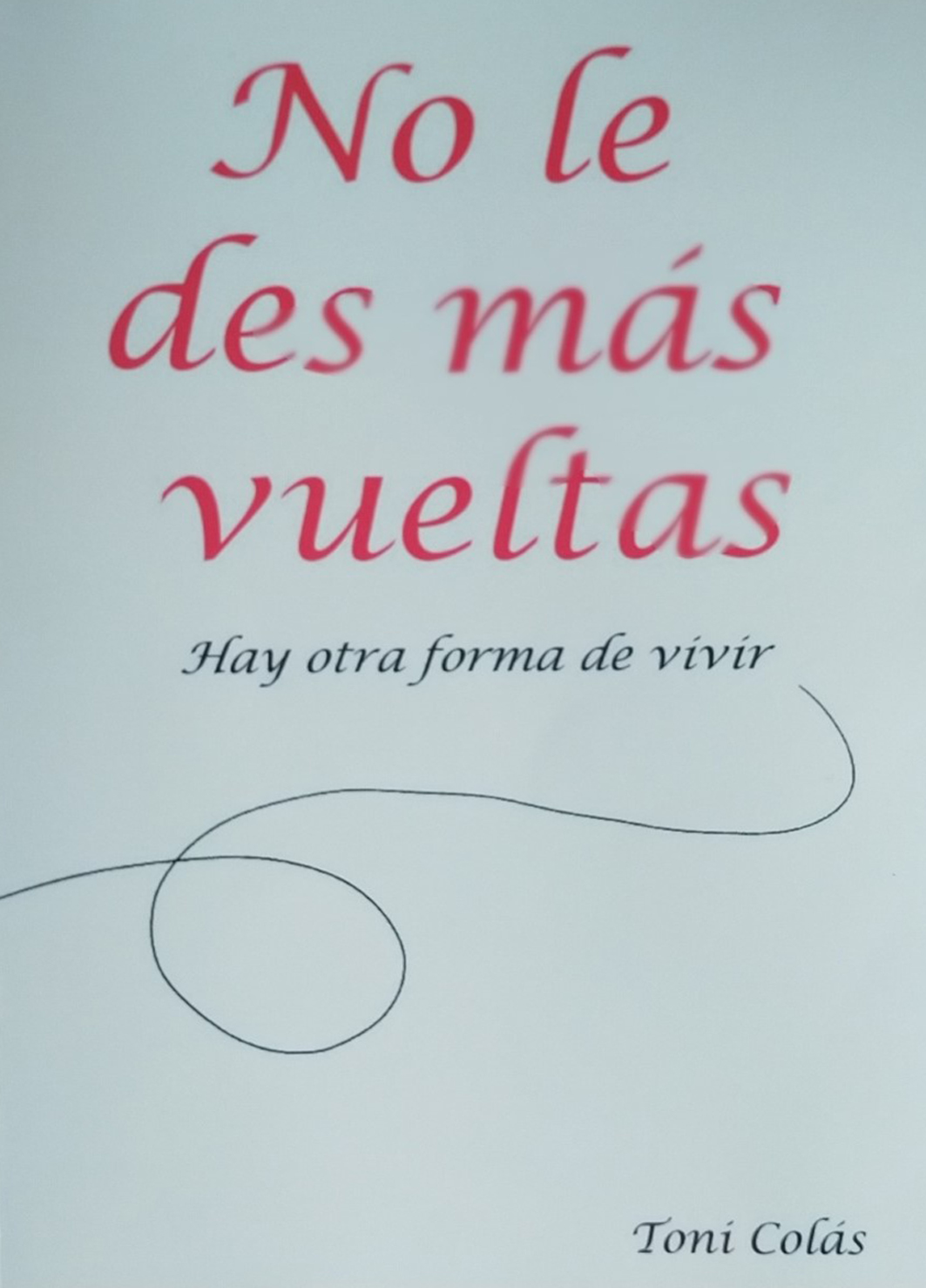 NO LE DES MÁS VUELTAS Hay otra forma de vivir. Toni Colás